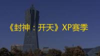 《封神：开天》XP赛季致胜仙师卡包分析